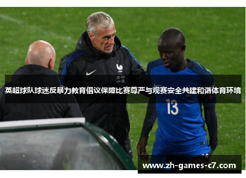 英超球队球迷反暴力教育倡议保障比赛尊严与观赛安全共建和谐体育环境