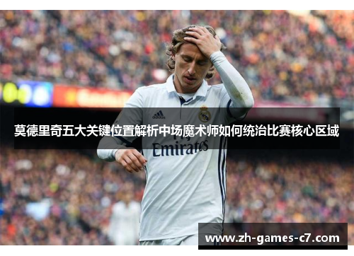莫德里奇五大关键位置解析中场魔术师如何统治比赛核心区域