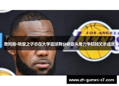 詹姆斯·哈登之子志在大学篮球舞台崭露头角力争超越父亲成就 詹姆斯·哈登之子志在大学篮球舞台崭露头角力争超越父亲成就