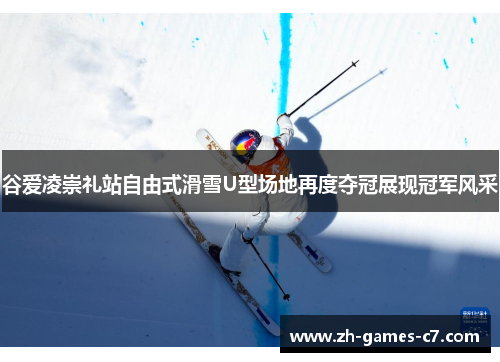 谷爱凌崇礼站自由式滑雪U型场地再度夺冠展现冠军风采
