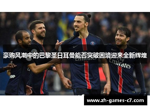 豪购风潮中的巴黎圣日耳曼能否突破困境迎来全新辉煌