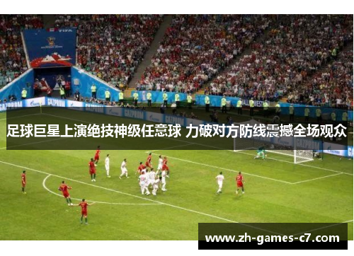 足球巨星上演绝技神级任意球 力破对方防线震撼全场观众 足球巨星上演绝技神级任意球 力破对方防线震撼全场观众