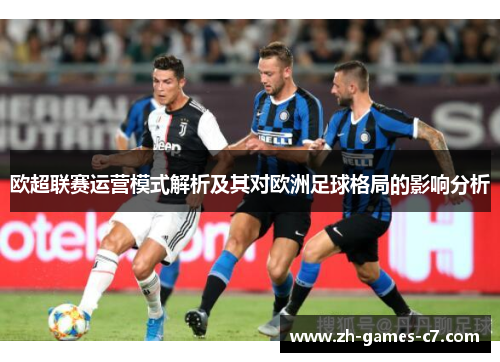 欧超联赛运营模式解析及其对欧洲足球格局的影响分析 欧超联赛运营模式解析及其对欧洲足球格局的影响分析