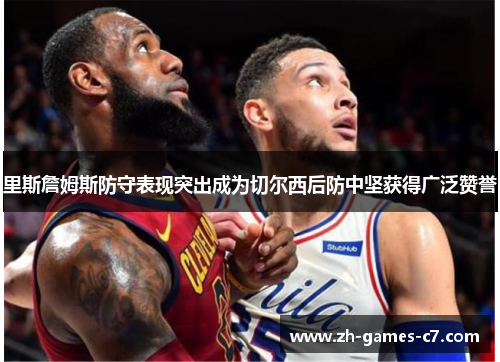 里斯詹姆斯防守表现突出成为切尔西后防中坚获得广泛赞誉