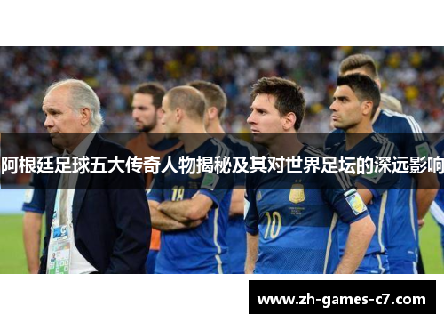 阿根廷足球五大传奇人物揭秘及其对世界足坛的深远影响