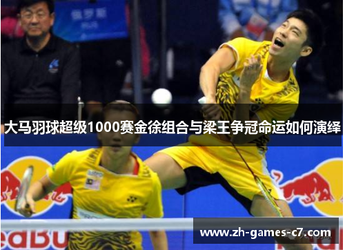 大马羽球超级1000赛金徐组合与梁王争冠命运如何演绎