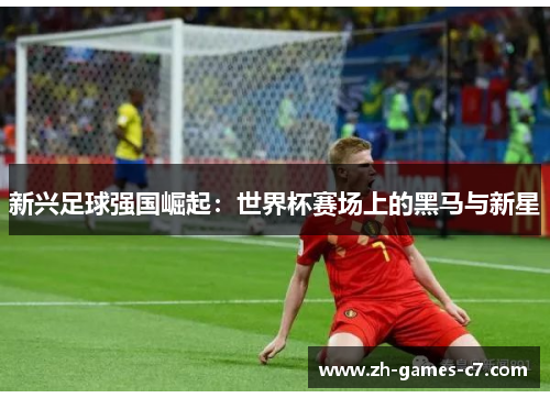 新兴足球强国崛起：世界杯赛场上的黑马与新星