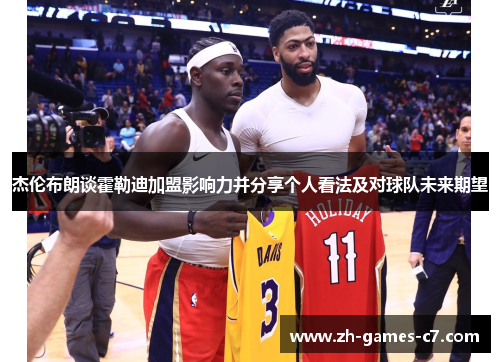 杰伦布朗谈霍勒迪加盟影响力并分享个人看法及对球队未来期望 杰伦布朗谈霍勒迪加盟影响力并分享个人看法及对球队未来期望