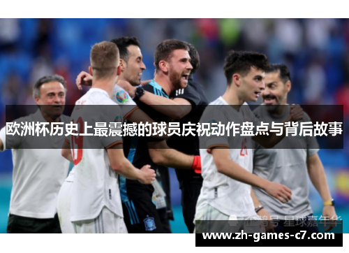 欧洲杯历史上最震撼的球员庆祝动作盘点与背后故事