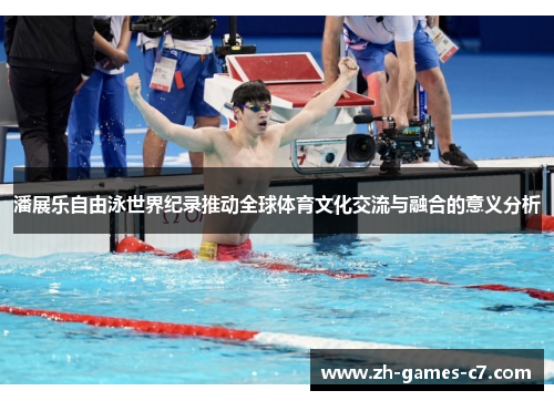 潘展乐自由泳世界纪录推动全球体育文化交流与融合的意义分析