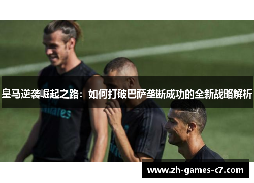 皇马逆袭崛起之路：如何打破巴萨垄断成功的全新战略解析