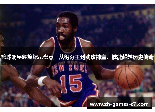 篮球明星辉煌纪录盘点：从得分王到助攻神童，谁能超越历史传奇