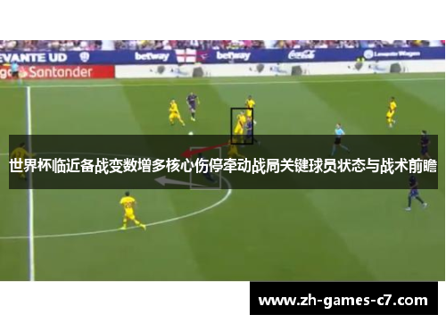 世界杯临近备战变数增多核心伤停牵动战局关键球员状态与战术前瞻