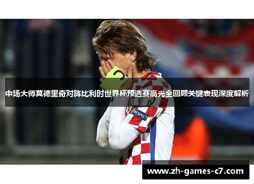中场大师莫德里奇对阵比利时世界杯预选赛高光全回顾关键表现深度解析