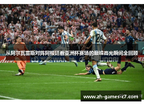 从阿尔瓦雷斯对阵阿根廷看亚洲杯赛场的巅峰高光瞬间全回顾 从阿尔瓦雷斯对阵阿根廷看亚洲杯赛场的巅峰高光瞬间全回顾