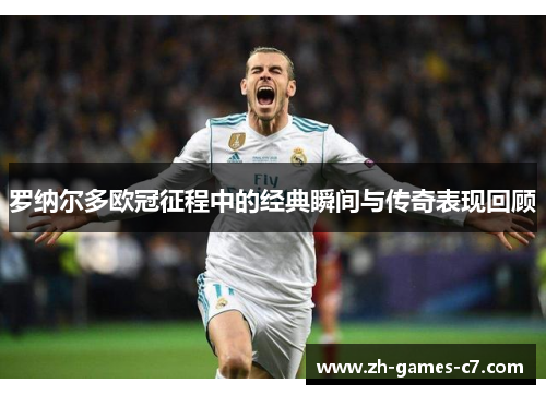 罗纳尔多欧冠征程中的经典瞬间与传奇表现回顾 罗纳尔多欧冠征程中的经典瞬间与传奇表现回顾