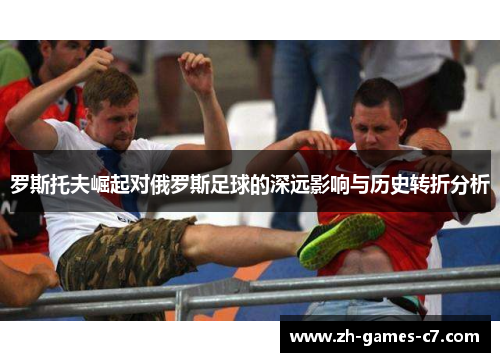 罗斯托夫崛起对俄罗斯足球的深远影响与历史转折分析 罗斯托夫崛起对俄罗斯足球的深远影响与历史转折分析