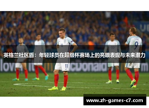 英格兰社区盾：年轻球员在超级杯赛场上的亮眼表现与未来潜力