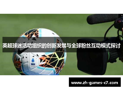 英超球迷活动组织的创新发展与全球粉丝互动模式探讨