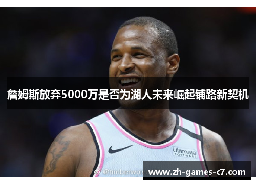 詹姆斯放弃5000万是否为湖人未来崛起铺路新契机