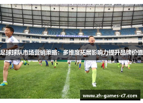 足球球队市场营销策略:多维度拓展影响力提升品牌价值 足球球队市场营销策略:多维度拓展影响力提升品牌价值