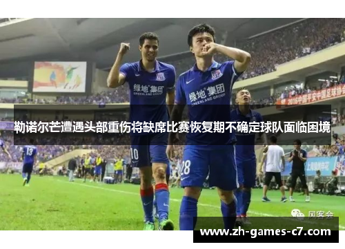 勒诺尔芒遭遇头部重伤将缺席比赛恢复期不确定球队面临困境