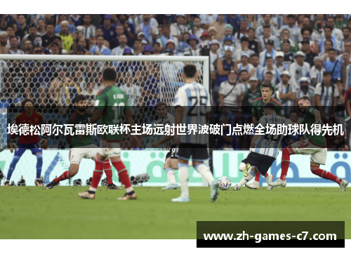 埃德松阿尔瓦雷斯欧联杯主场远射世界波破门点燃全场助球队得先机 埃德松阿尔瓦雷斯欧联杯主场远射世界波破门点燃全场助球队得先机