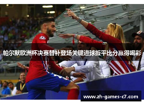 帕尔默欧洲杯决赛替补登场关键进球扳平比分赢得喝彩