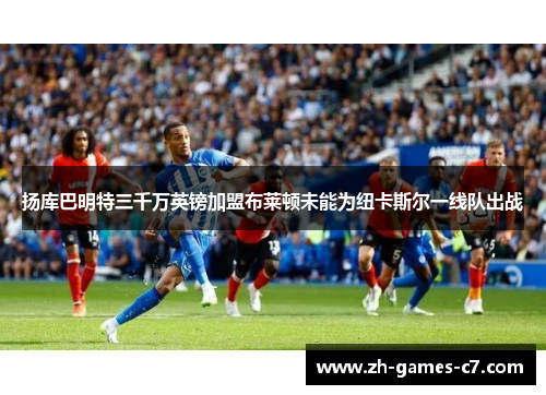 扬库巴明特三千万英镑加盟布莱顿未能为纽卡斯尔一线队出战 扬库巴明特三千万英镑加盟布莱顿未能为纽卡斯尔一线队出战