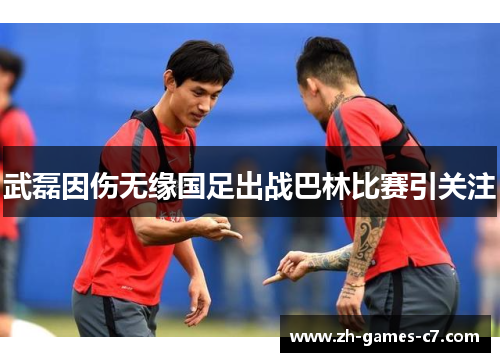 武磊因伤无缘国足出战巴林比赛引关注