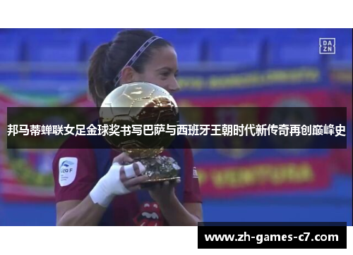 邦马蒂蝉联女足金球奖书写巴萨与西班牙王朝时代新传奇再创巅峰史