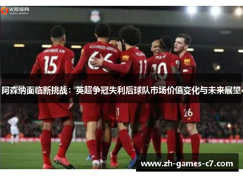 阿森纳面临新挑战：英超争冠失利后球队市场价值变化与未来展望