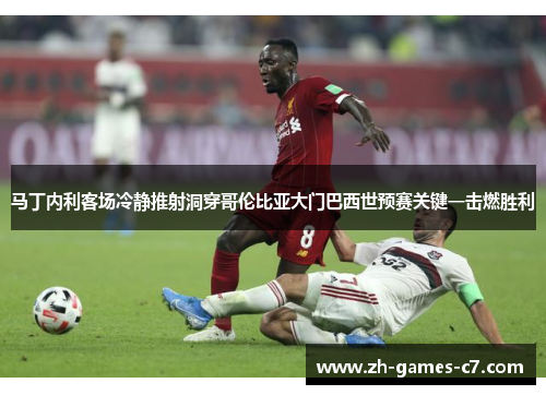 马丁内利客场冷静推射洞穿哥伦比亚大门巴西世预赛关键一击燃胜利