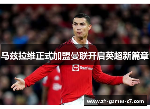 马兹拉维正式加盟曼联开启英超新篇章