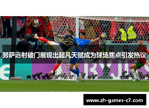 努萨远射破门展现出超凡天赋成为球场焦点引发热议 努萨远射破门展现出超凡天赋成为球场焦点引发热议