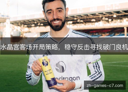 水晶宫客场开局策略，稳守反击寻找破门良机